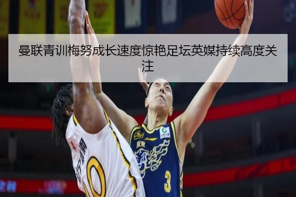 曼联青训梅努成长速度惊艳足坛英媒持续高度关注