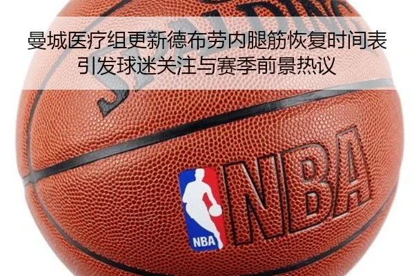 曼城医疗组更新德布劳内腿筋恢复时间表引发球迷关注与赛季前景热议