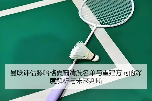 曼联评估滕哈格夏窗清洗名单与重建方向的深度解析与未来判断