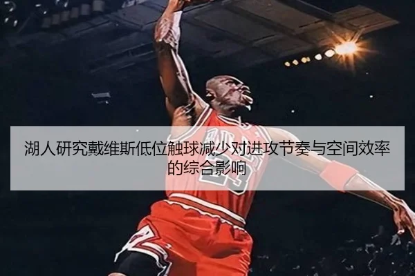 湖人研究戴维斯低位触球减少对进攻节奏与空间效率的综合影响