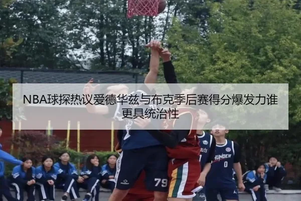 NBA球探热议爱德华兹与布克季后赛得分爆发力谁更具统治性
