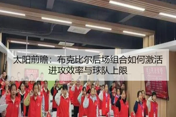 太阳前瞻：布克比尔后场组合如何激活进攻效率与球队上限