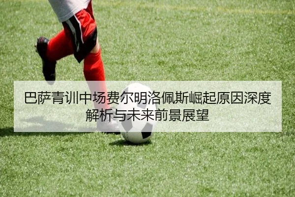 巴萨青训中场费尔明洛佩斯崛起原因深度解析与未来前景展望