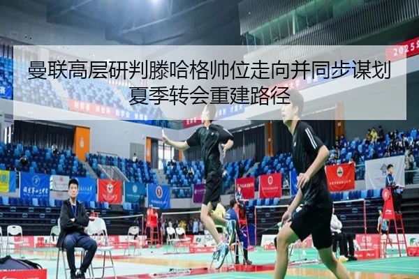 曼联高层研判滕哈格帅位走向并同步谋划夏季转会重建路径