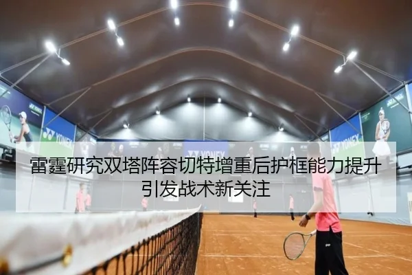 雷霆研究双塔阵容切特增重后护框能力提升引发战术新关注
