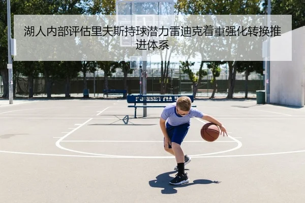 湖人内部评估里夫斯持球潜力雷迪克着重强化转换推进体系