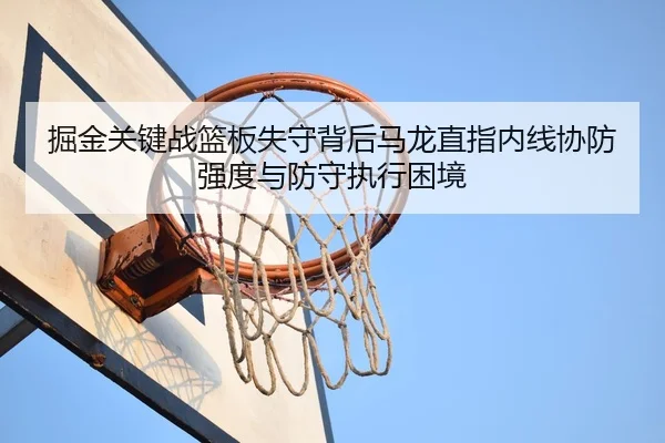 掘金关键战篮板失守背后马龙直指内线协防强度与防守执行困境