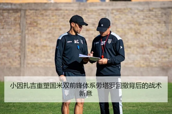 小因扎吉重塑国米双前锋体系劳塔罗回撤背后的战术新意